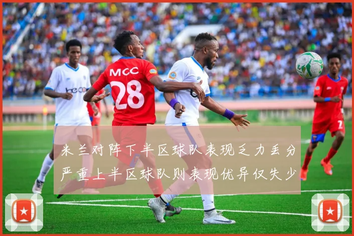 米兰对阵下半区球队表现乏力丢分严重上半区球队则表现优异仅失少量分数
