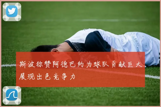 斯波称赞阿德巴约为球队贡献巨大展现出色竞争力
