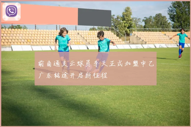 前南通支云球员李天正式加盟中乙广东铭途开启新征程