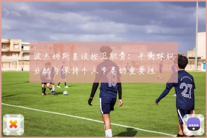 波杰姆斯基谈控卫职责：平衡球权分配与保持个人节奏的重要性