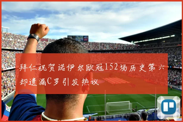 拜仁祝贺诺伊尔欧冠152场历史第六却遗漏C罗引发热议