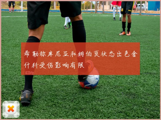 希勒称库尼亚和姆伯莫状态出色舍什科受伤影响有限