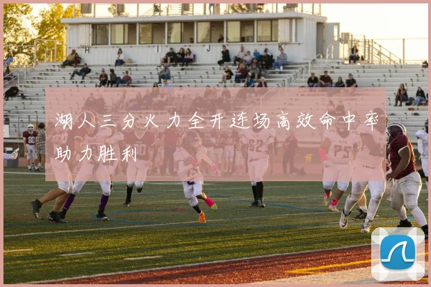 湖人三分火力全开连场高效命中率助力胜利
